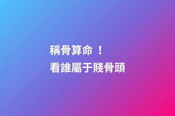 稱骨算命！看誰屬于賤骨頭
